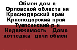 Обмен дом в Орловской области на Краснодарский край - Краснодарский край, Туапсинский р-н Недвижимость » Дома, коттеджи, дачи обмен   